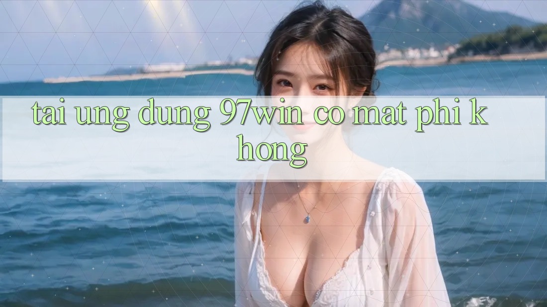 Tải ứng dụng 97win có mất phí không?