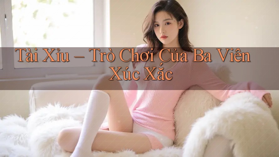 Tài Xỉu – Trò Chơi Của Ba Viên Xúc Xắc
