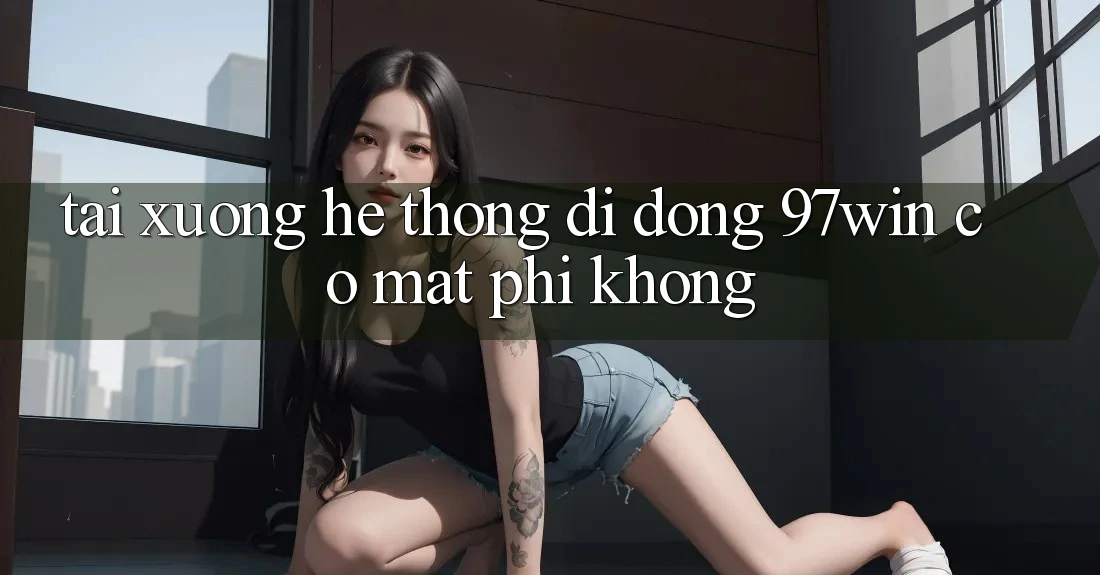Tải xuống hệ thống di động 97win có mất phí không?