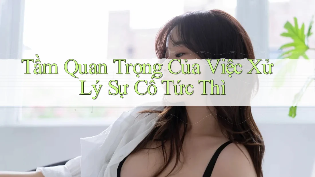 Tầm Quan Trọng Của Việc Xử Lý Sự Cố Tức Thì