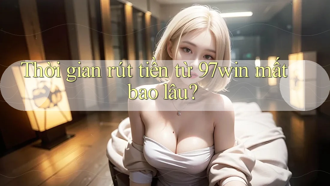Thời gian rút tiền từ 97win mất bao lâu?