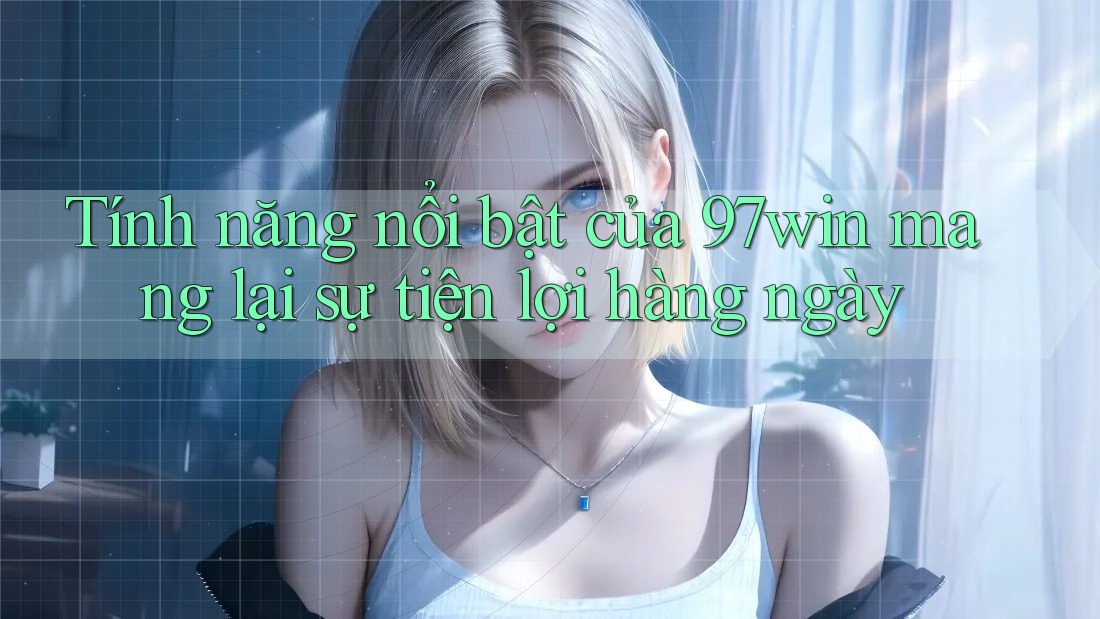 Tính năng nổi bật của 97win mang lại sự tiện lợi hàng ngày