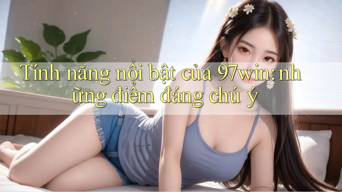Tính năng nổi bật của 97win: những điểm đáng chú ý
