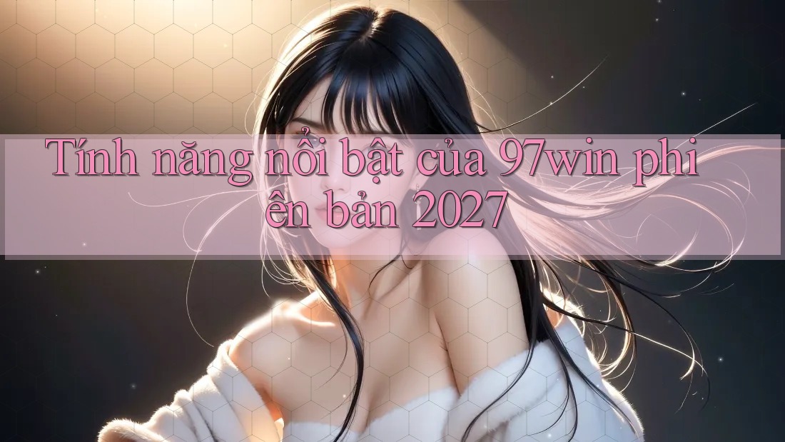 Tính năng nổi bật của 97win phiên bản 2027