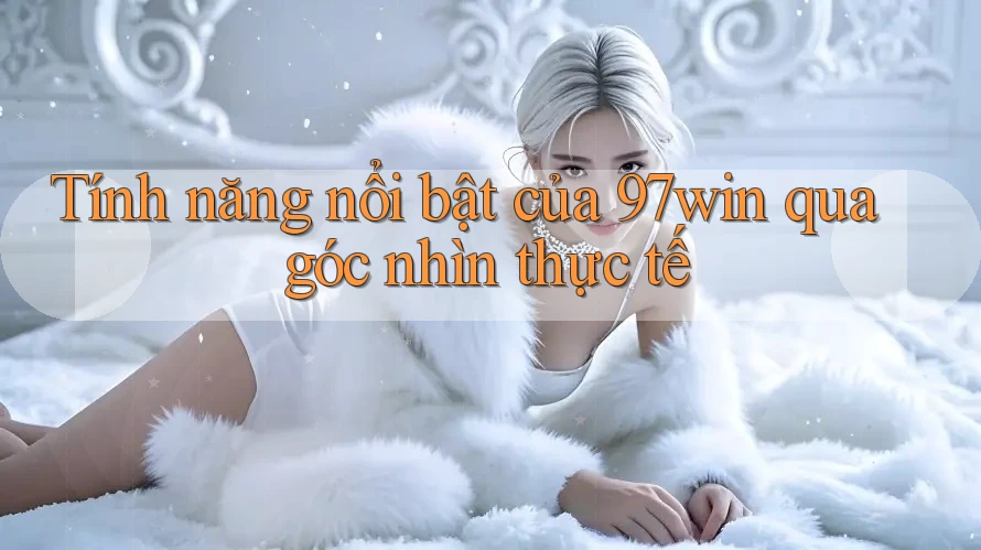 Tính năng nổi bật của 97win qua góc nhìn thực tế Tính năng nổi bật của 97win qua góc nhìn thực tế