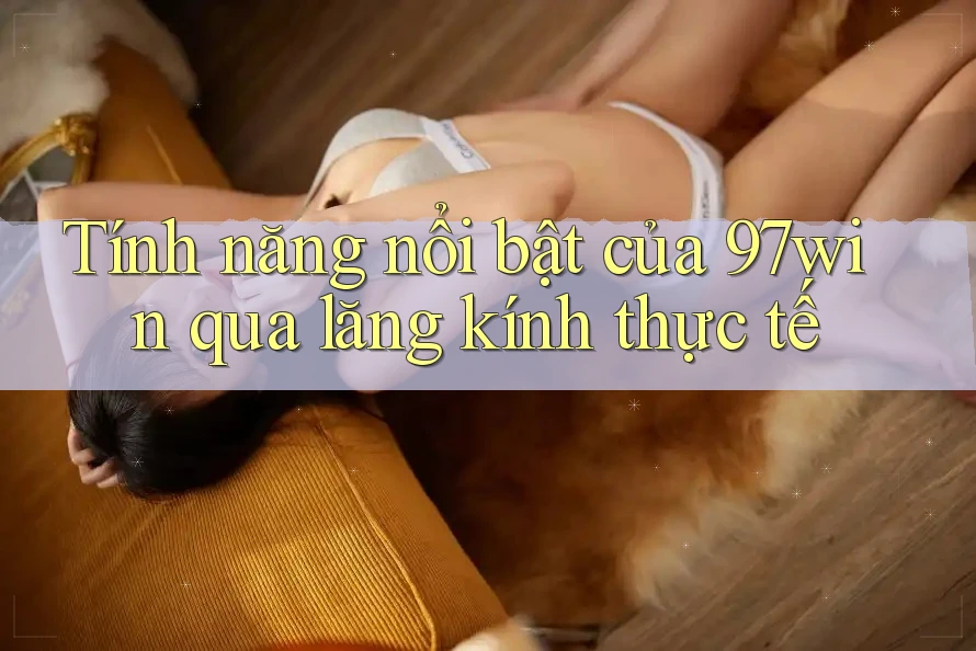 Tính năng nổi bật của 97win qua lăng kính thực tế