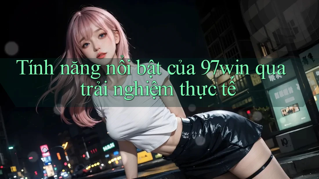 Tính năng nổi bật của 97win qua trải nghiệm thực tế