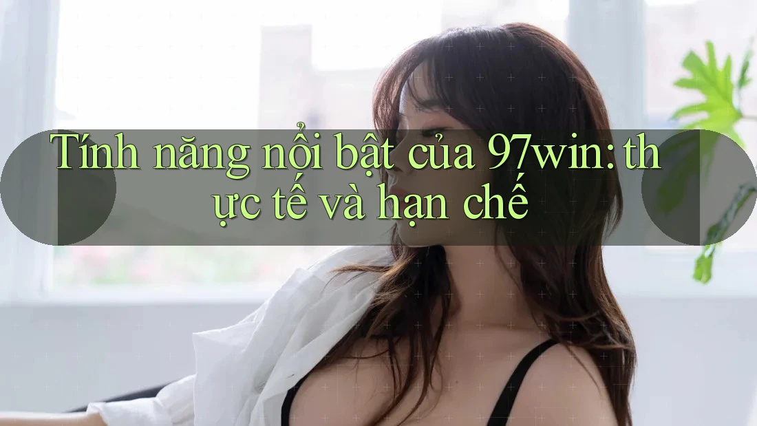 Tính năng nổi bật của 97win: thực tế và hạn chế