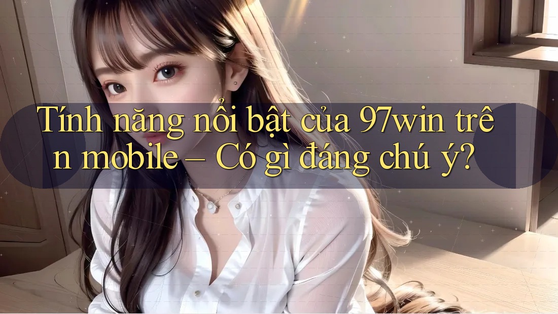 Tính năng nổi bật của 97win trên mobile – Có gì đáng chú ý?
