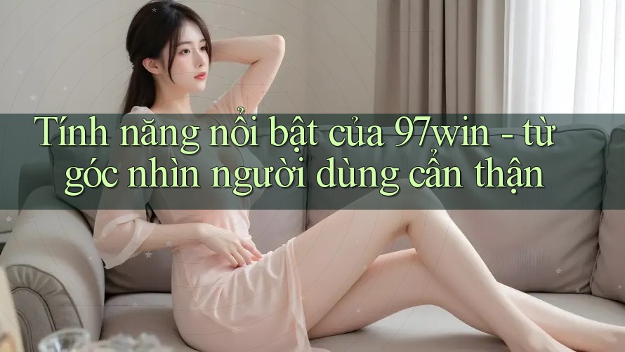 Tính năng nổi bật của 97win - từ góc nhìn người dùng cẩn thận
