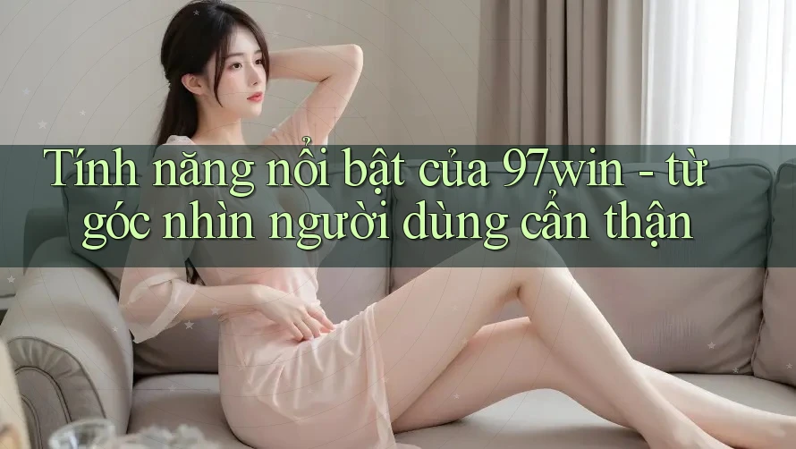 Tính năng nổi bật của 97win - từ góc nhìn người dùng cẩn thận