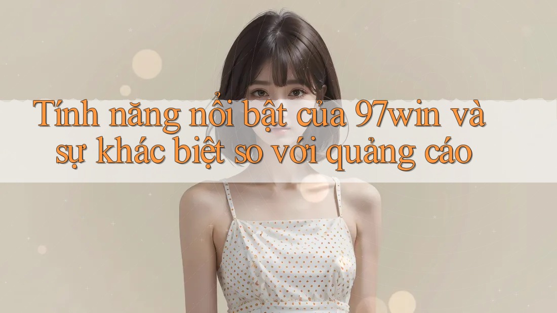 Tính năng nổi bật của 97win và sự khác biệt so với quảng cáo
