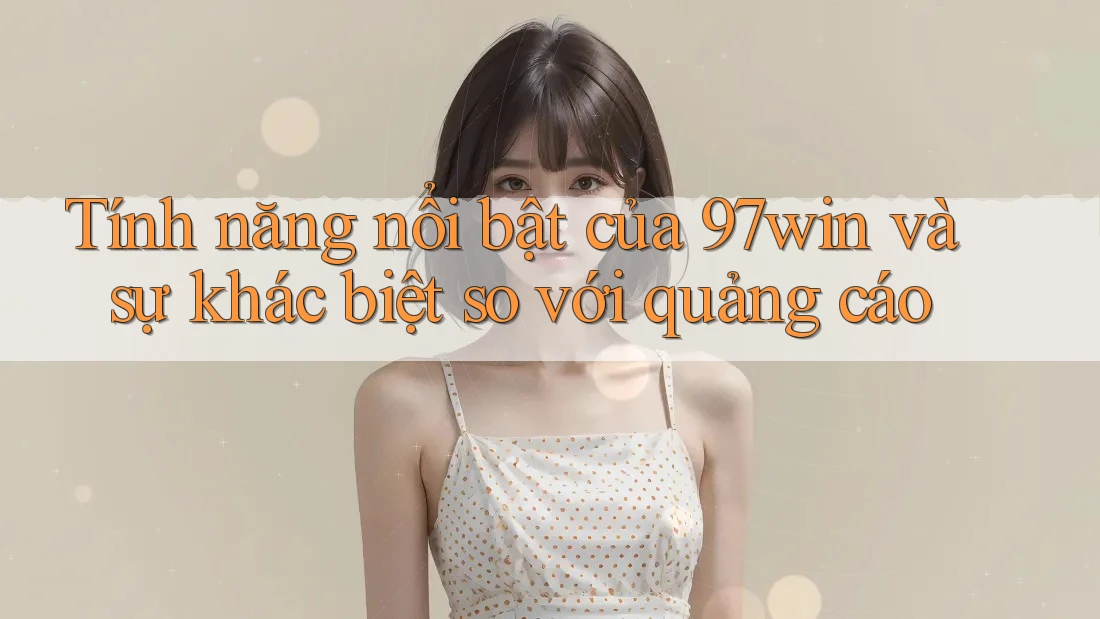 Tính năng nổi bật của 97win và sự khác biệt so với quảng cáo