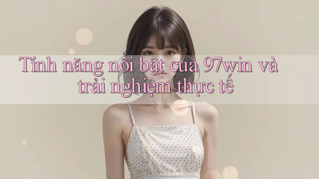 Tính năng nổi bật của 97win và trải nghiệm thực tế