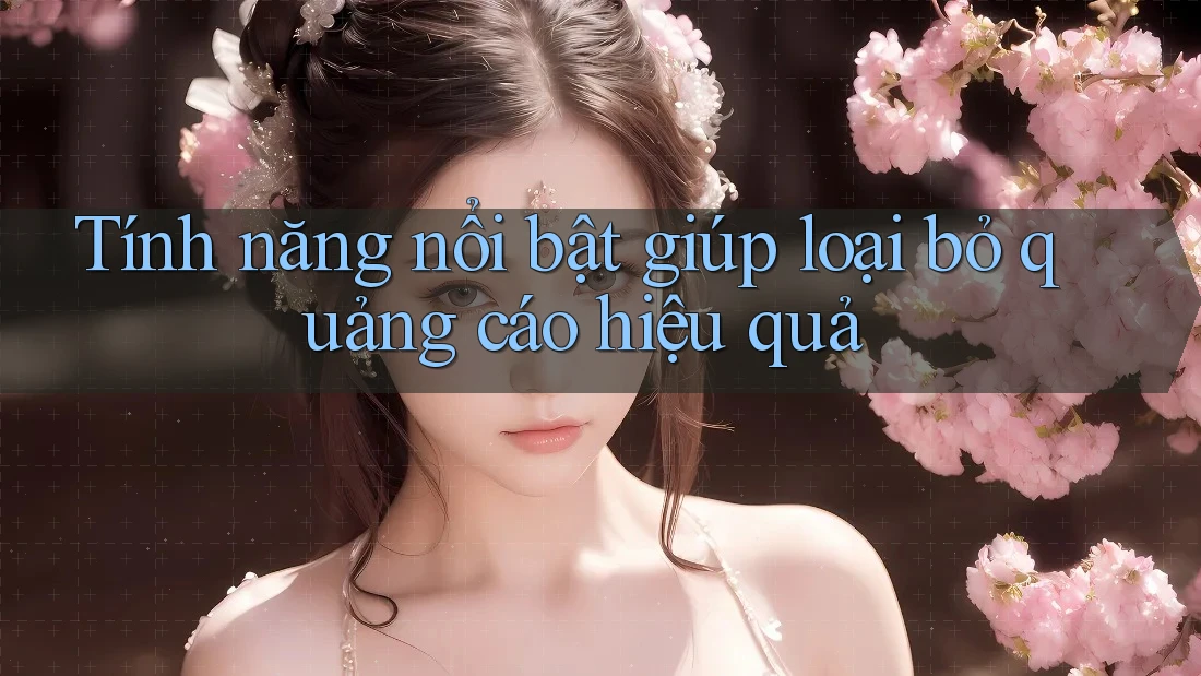 Tính năng nổi bật giúp loại bỏ quảng cáo hiệu quả