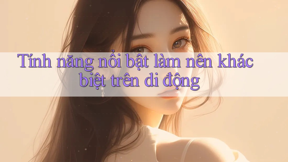 Tính năng nổi bật làm nên khác biệt trên di động