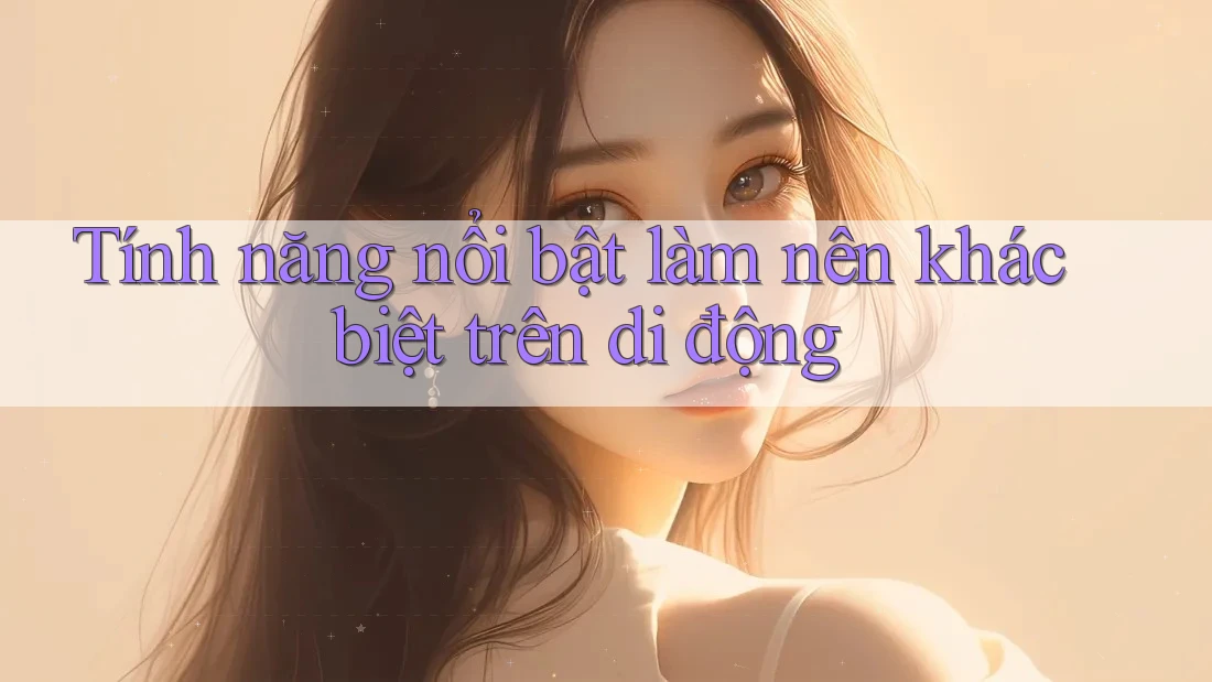 Tính năng nổi bật làm nên khác biệt trên di động