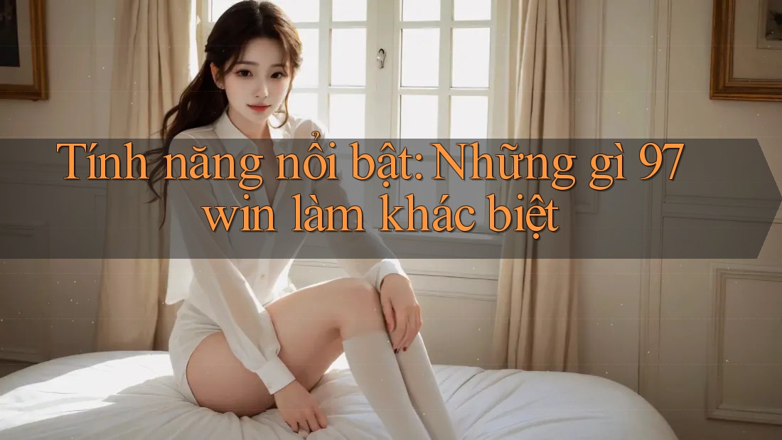 Tính năng nổi bật: Những gì 97win làm khác biệt