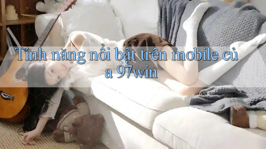 Tính năng nổi bật trên mobile của 97win
