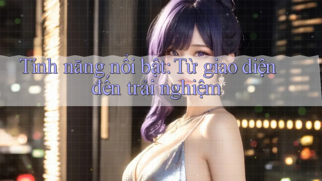 Tính năng nổi bật – từ giao diện đến trải nghiệm