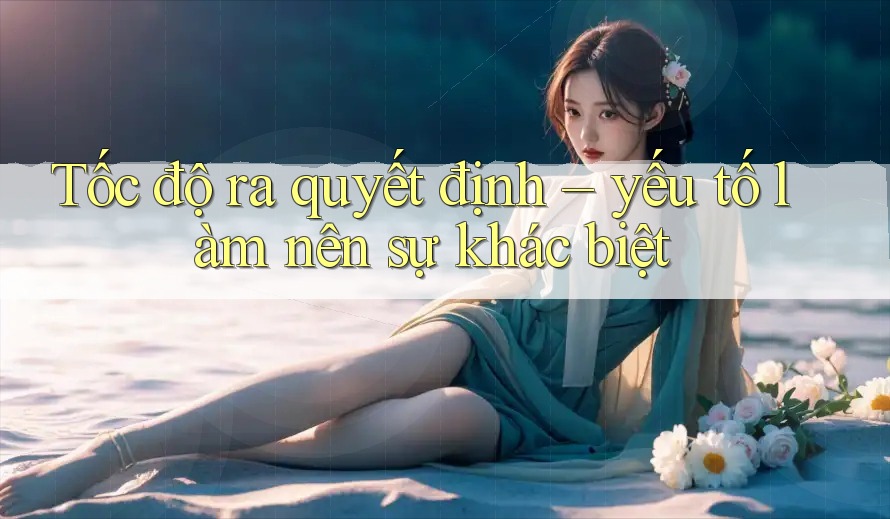 Tốc độ ra quyết định – yếu tố làm nên sự khác biệt