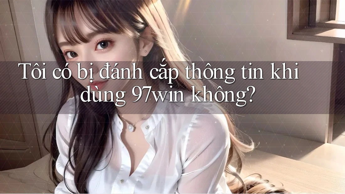 Tôi có bị đánh cắp thông tin khi dùng 97win không? Tôi có bị đánh cắp thông tin khi dùng 97win không?