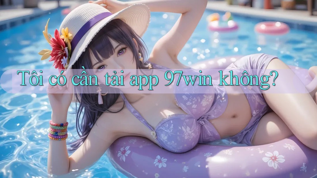 Tôi có cần tải app 97win không?