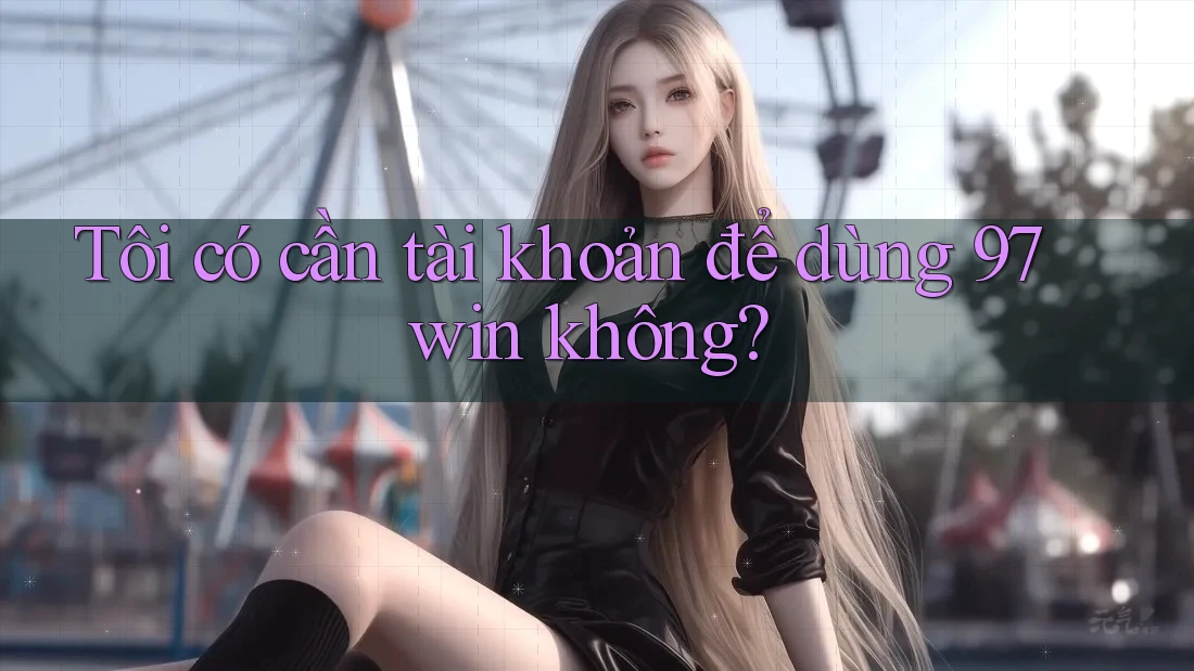Tôi có cần tài khoản để dùng 97win không?