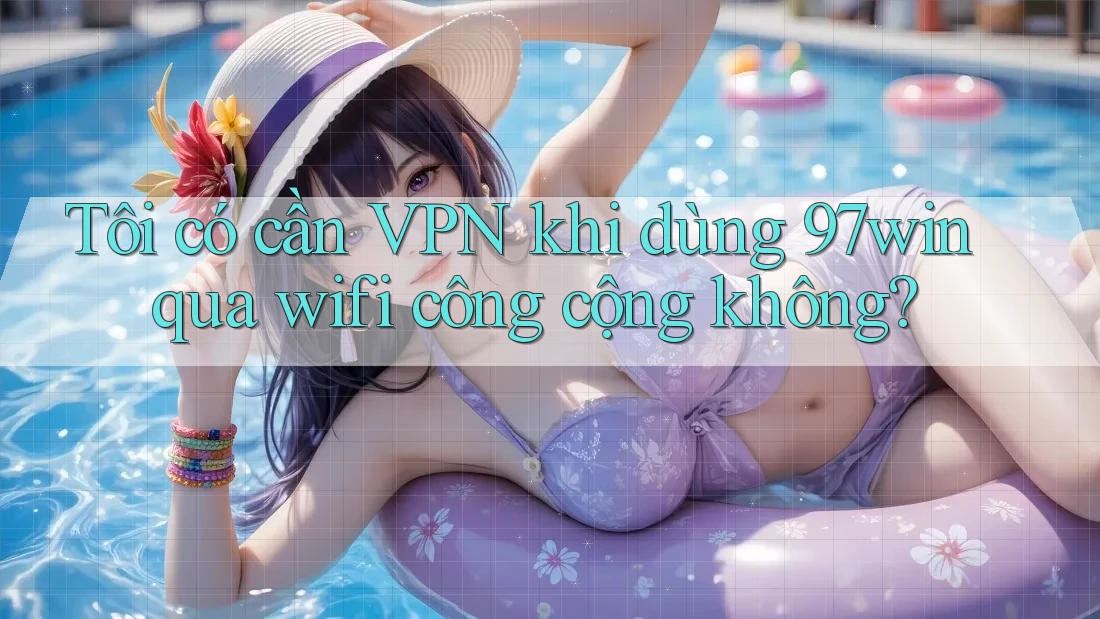 Tôi có cần VPN khi dùng 97win qua wifi công cộng không?