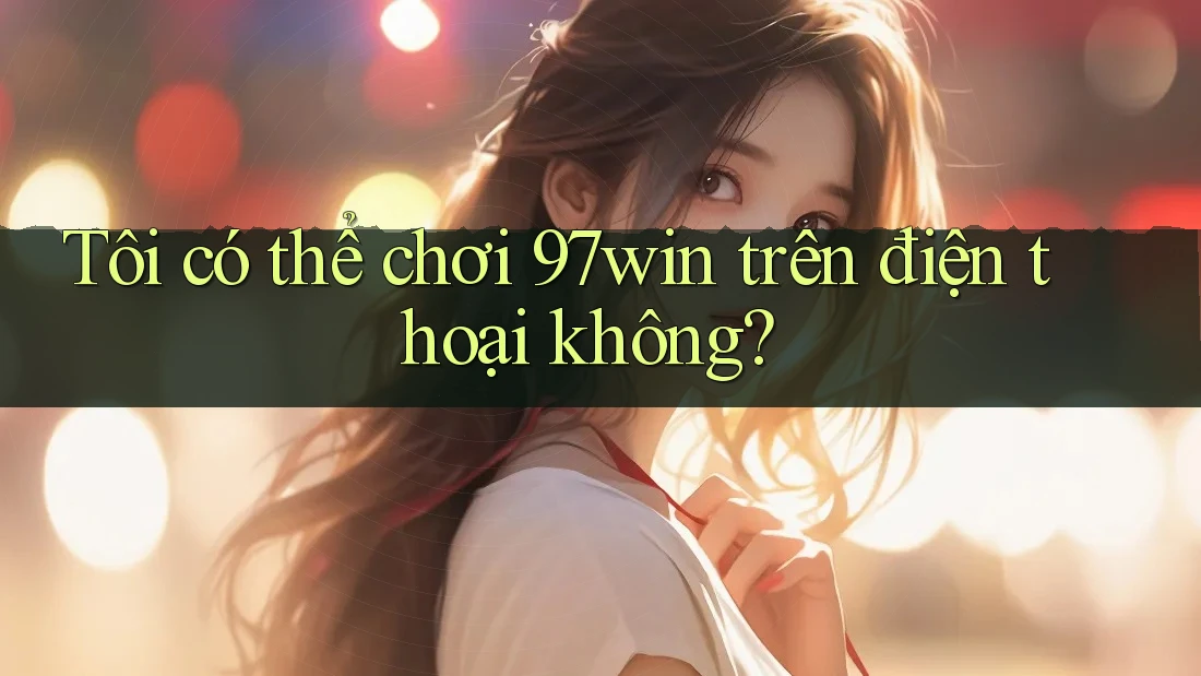 Tôi có thể chơi 97win trên điện thoại không?