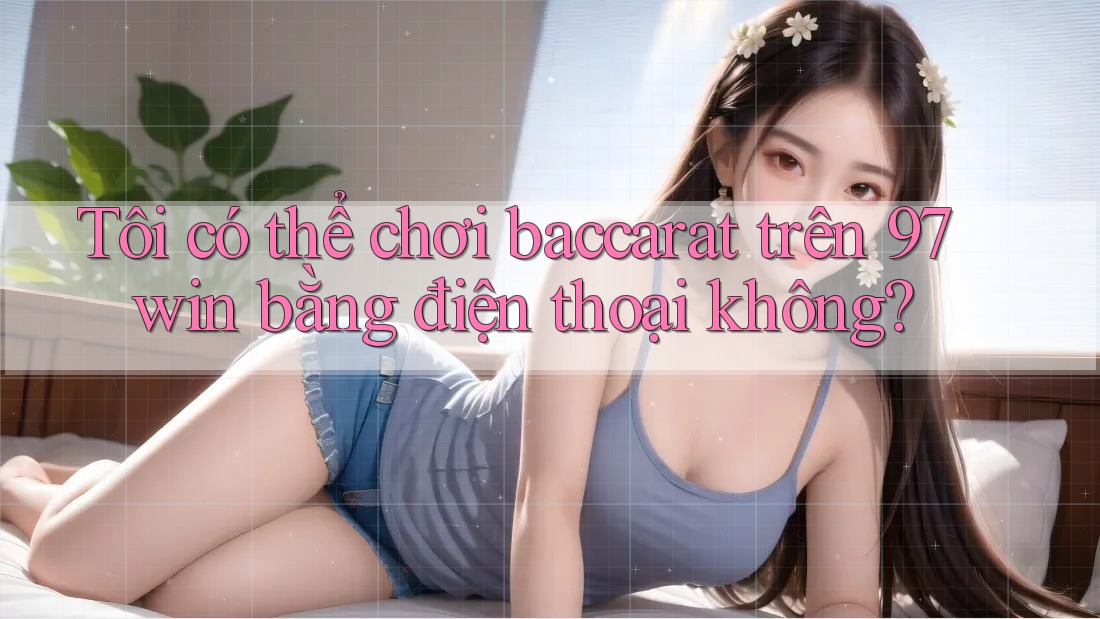 Tôi có thể chơi baccarat trên 97win bằng điện thoại không? Tôi có thể chơi baccarat trên 97win bằng điện thoại không?