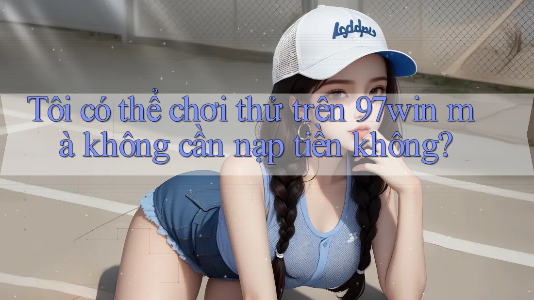Tôi có thể chơi thử trên 97win mà không cần nạp tiền không?