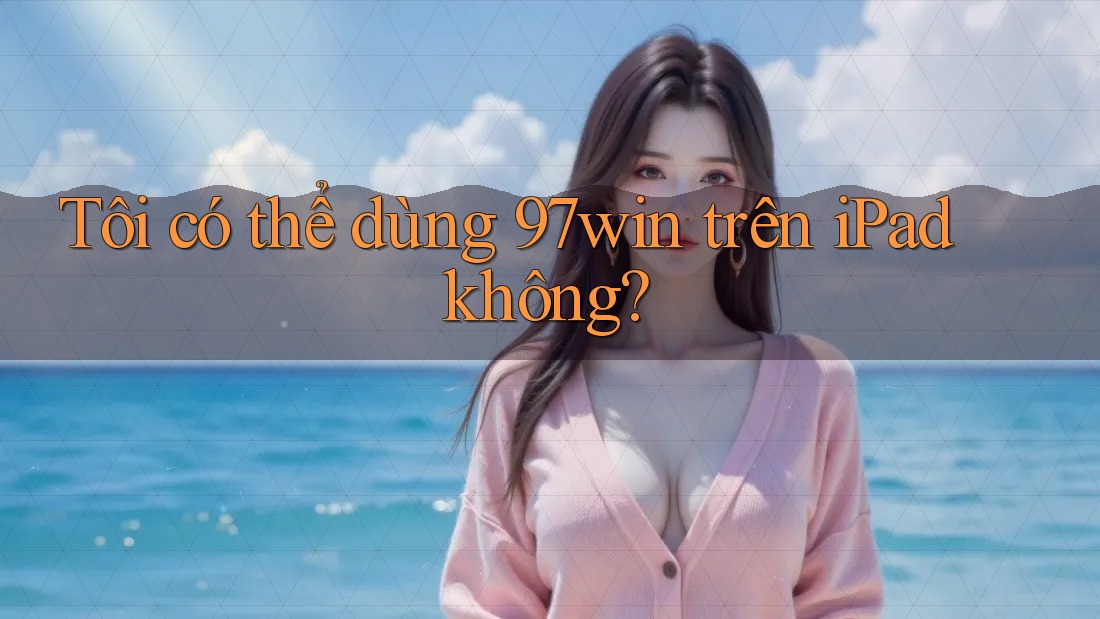 Tôi có thể dùng 97win trên iPad không?