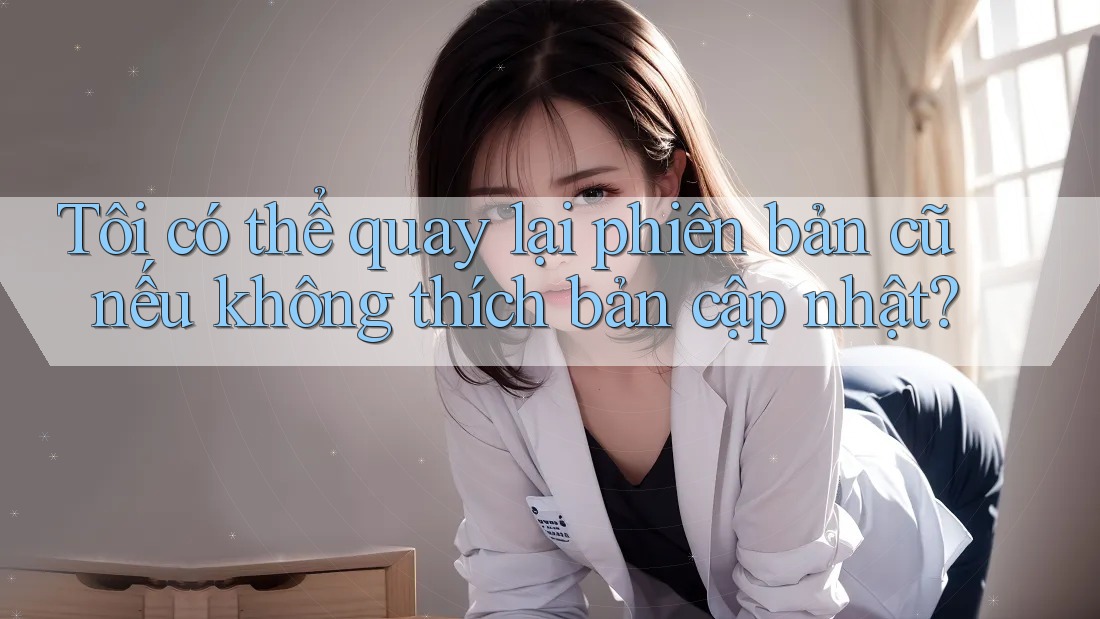 Tôi có thể quay lại phiên bản cũ nếu không thích bản cập nhật?