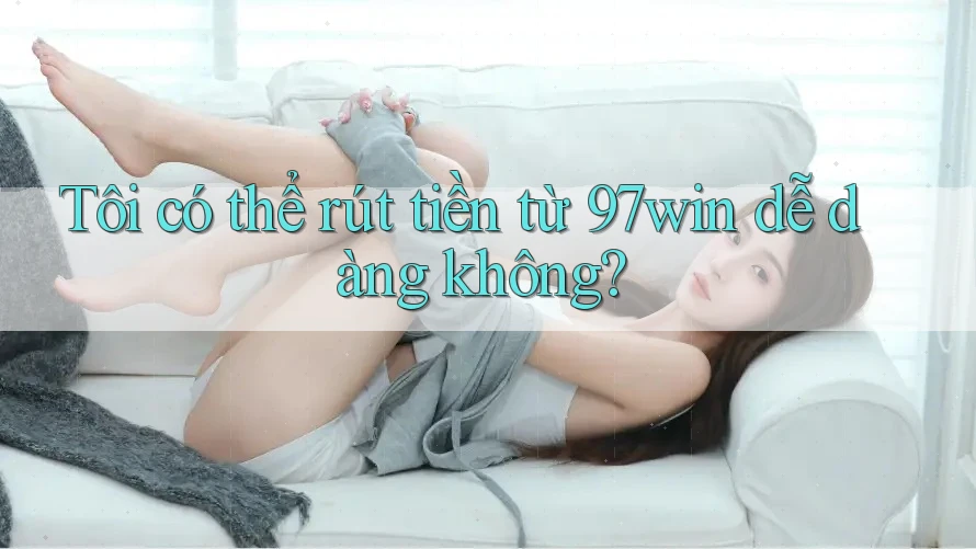 Tôi có thể rút tiền từ 97win dễ dàng không?