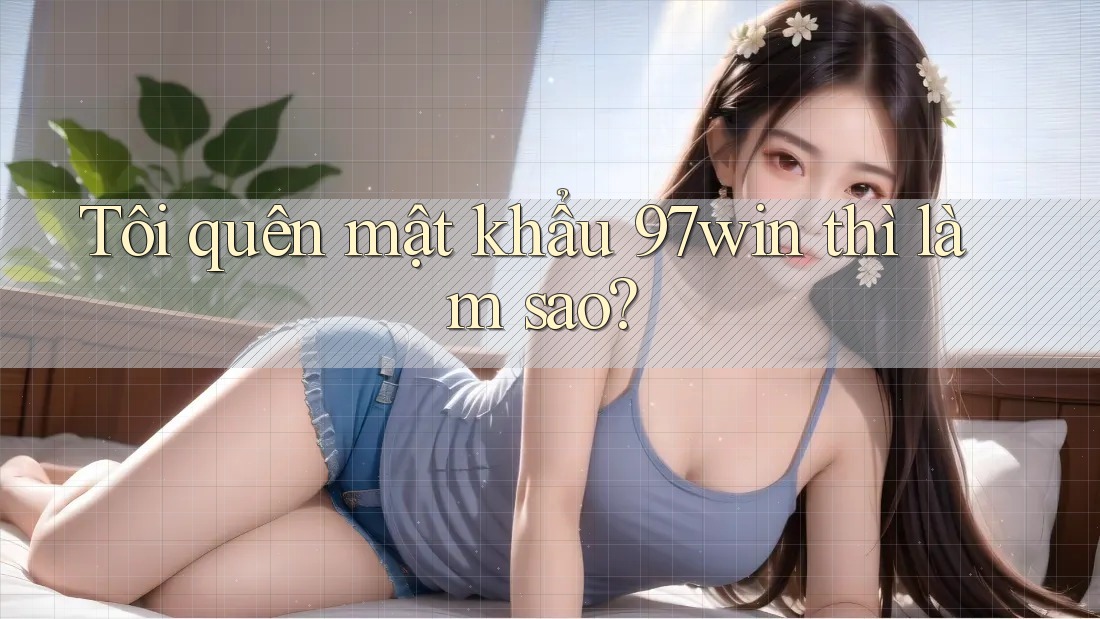 Tôi quên mật khẩu 97win thì làm sao?
