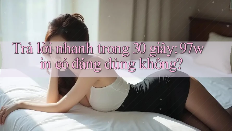 Trả lời nhanh trong 30 giây: 97win có đáng dùng không?