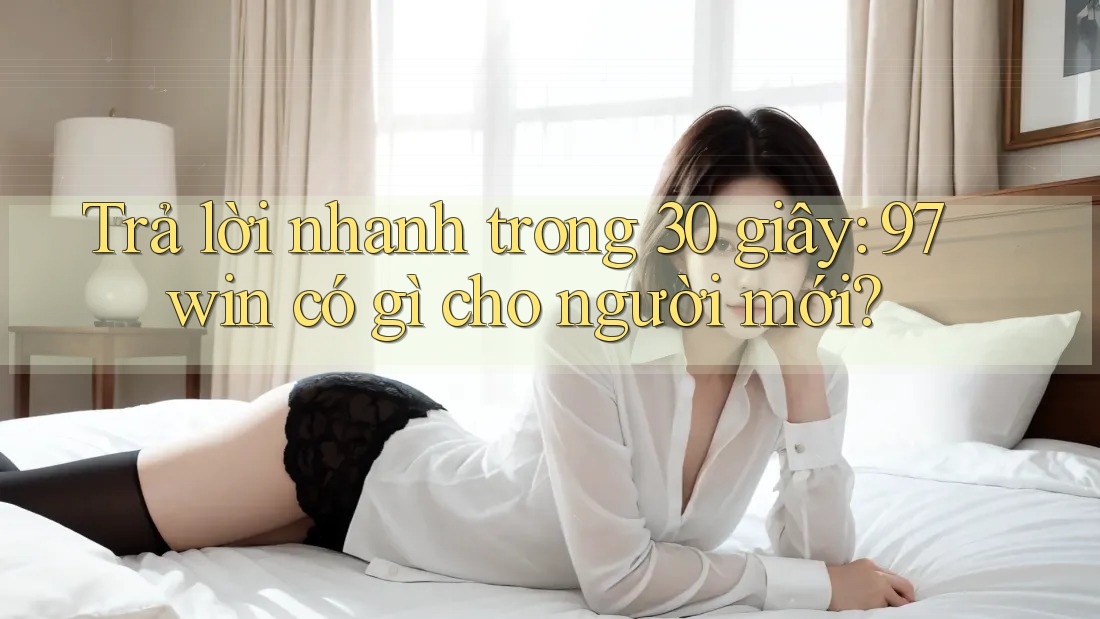 Trả lời nhanh trong 30 giây: 97win có gì cho người mới?