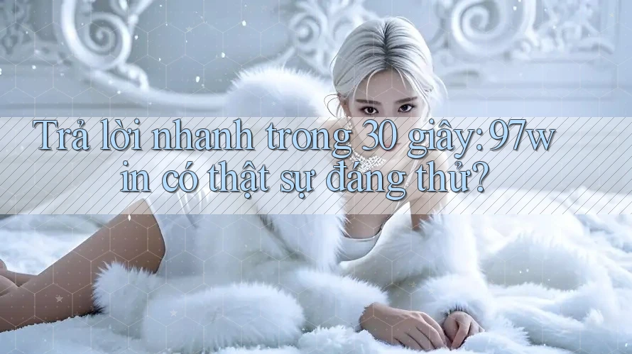 Trả lời nhanh trong 30 giây: 97win có thật sự đáng thử?