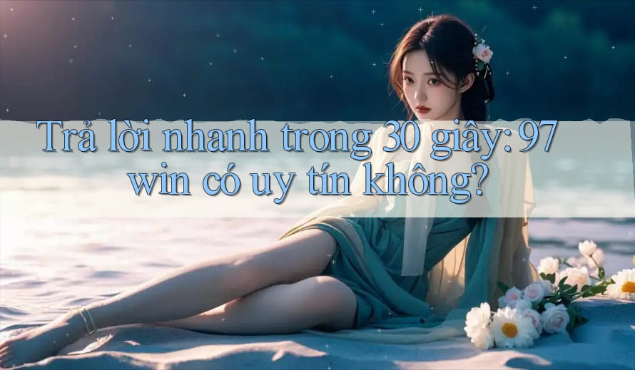 Trả lời nhanh trong 30 giây: 97win có uy tín không?