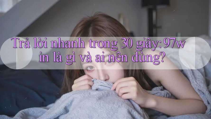 Trả lời nhanh trong 30 giây: 97win là gì và ai nên dùng?