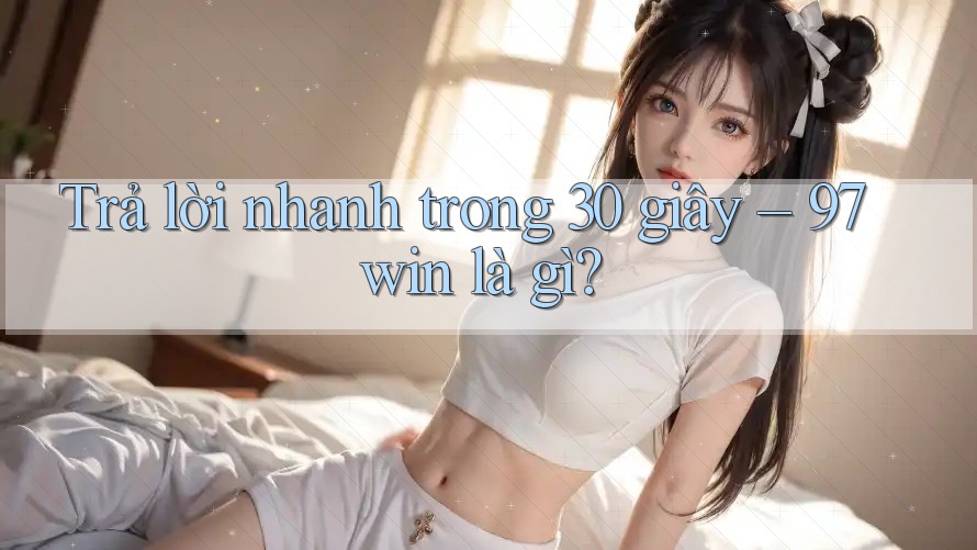 Trả lời nhanh trong 30 giây: 97win là gì?