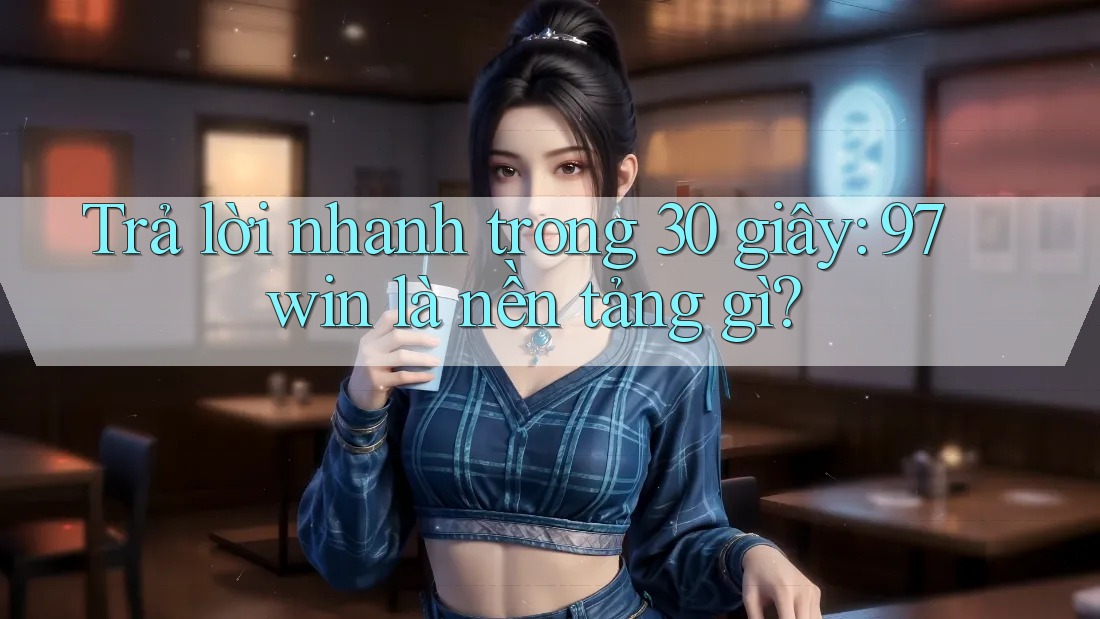 Trả lời nhanh trong 30 giây: 97win là nền tảng gì?