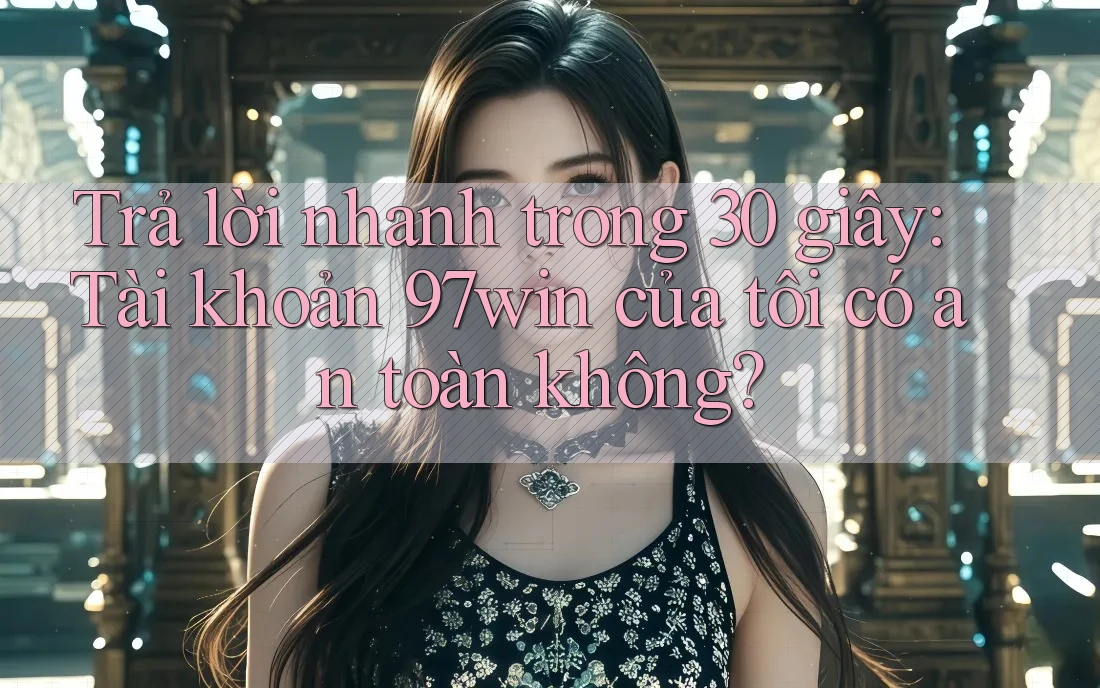 Trả lời nhanh trong 30 giây: Tài khoản 97win của tôi có an toàn không?