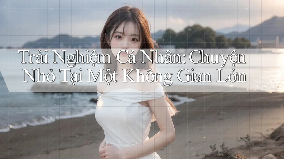 Trải Nghiệm Cá Nhân: Chuyện Nhỏ Tại Một Không Gian Lớn