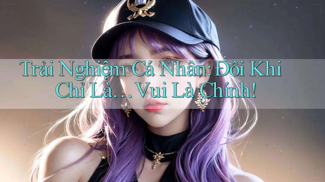 Trải Nghiệm Cá Nhân: Đôi Khi Chỉ Là… Vui Là Chính!