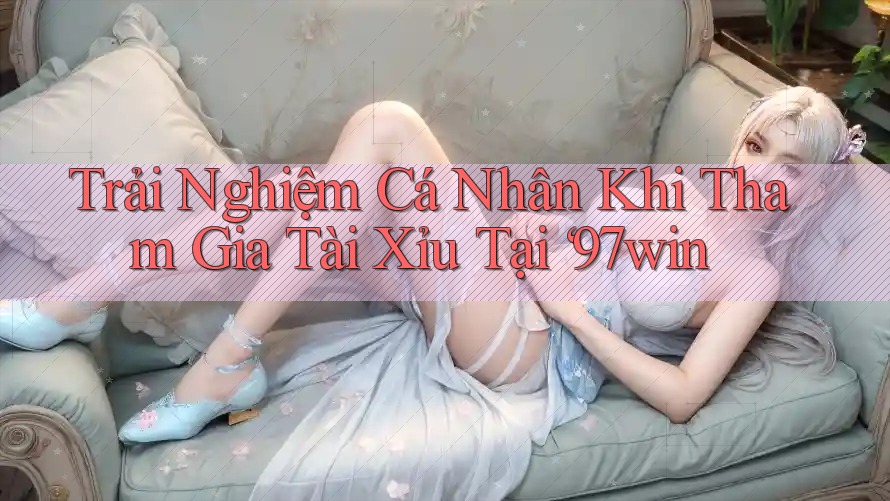 Trải Nghiệm Cá Nhân Khi Tham Gia Tài Xỉu Tại ‘97win