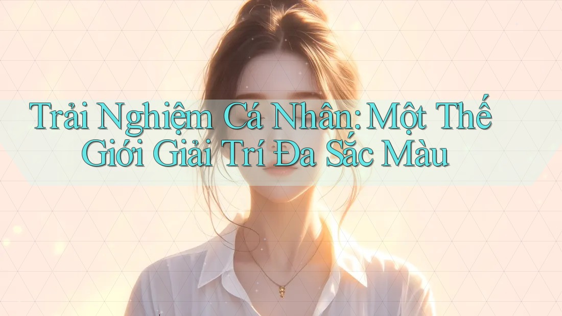 Trải Nghiệm Cá Nhân: Một Thế Giới Giải Trí Đa Sắc Màu