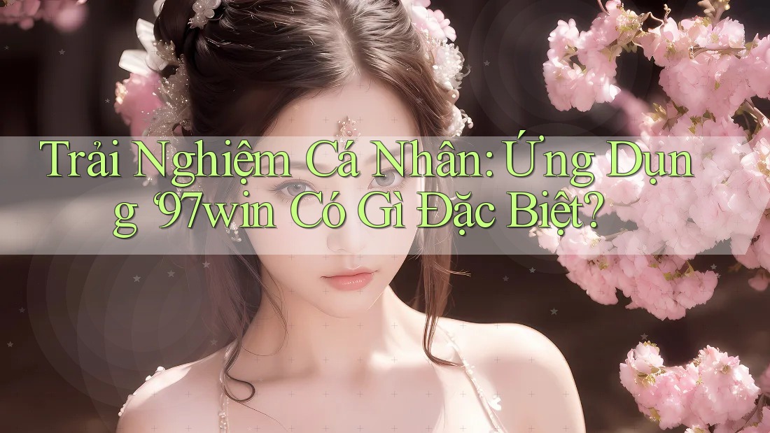 Trải Nghiệm Cá Nhân: Ứng Dụng ‘97win Có Gì Đặc Biệt?