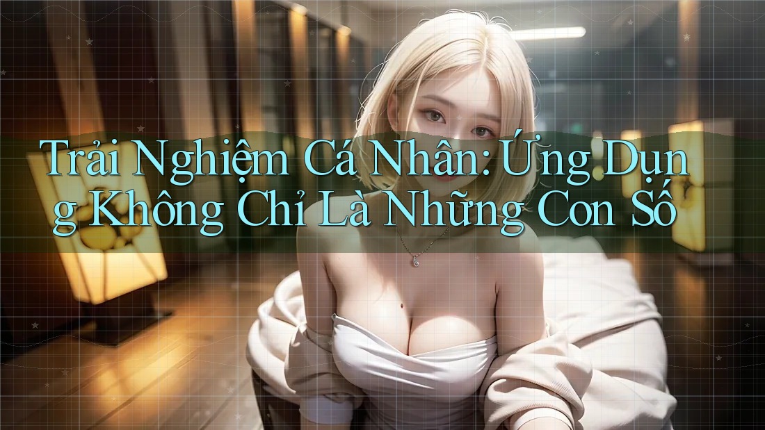 Trải Nghiệm Cá Nhân: Ứng Dụng Không Chỉ Là Những Con Số